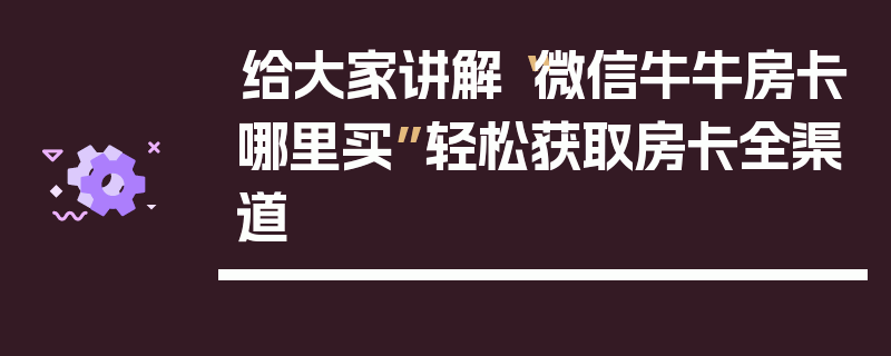 给大家讲解“微信牛牛房卡哪里买”轻松获取房卡全渠道