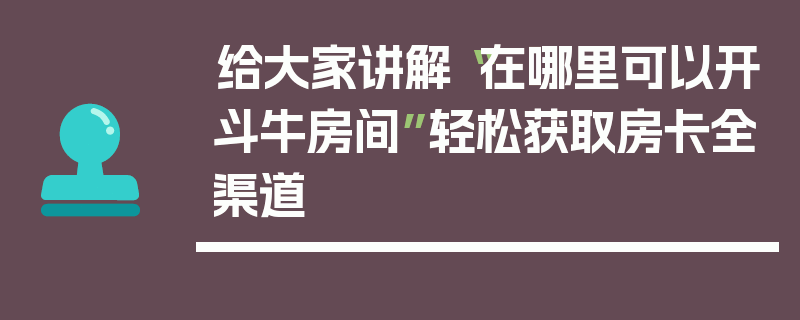 给大家讲解“在哪里可以开斗牛房间”轻松获取房卡全渠道