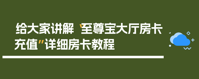 给大家讲解“至尊宝大厅房卡充值”详细房卡教程