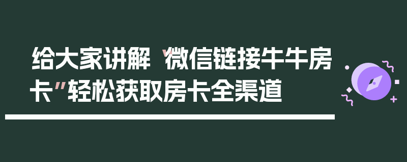 给大家讲解“微信链接牛牛房卡”轻松获取房卡全渠道