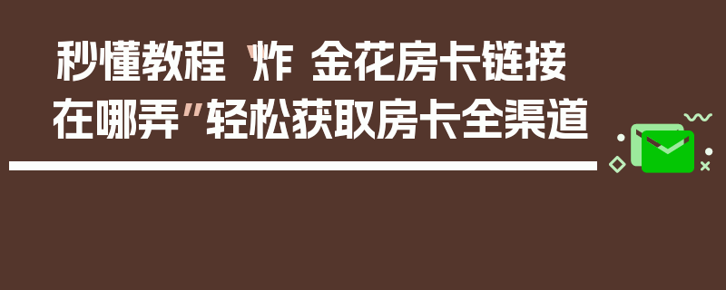 秒懂教程“炸 金花房卡链接在哪弄”轻松获取房卡全渠道