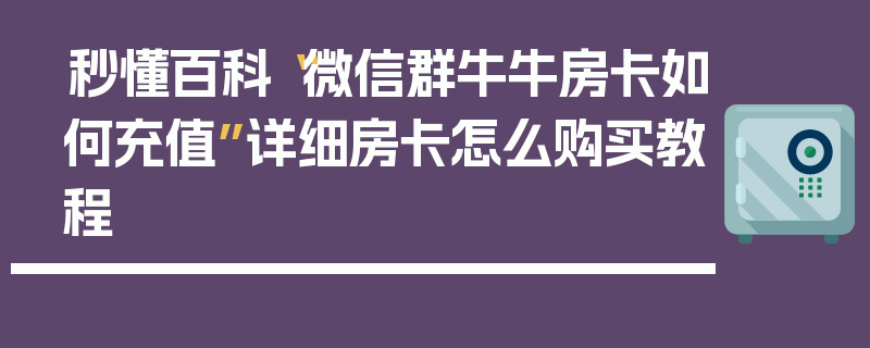 秒懂百科“微信群牛牛房卡如何充值”详细房卡怎么购买教程