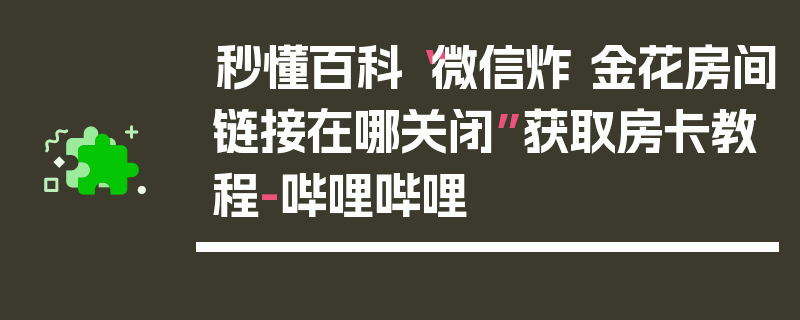 秒懂百科“微信炸 金花房间链接在哪关闭”获取房卡教程-哔哩哔哩