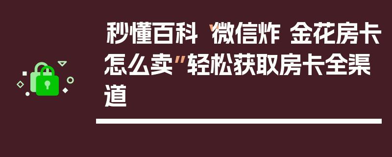 秒懂百科“微信炸 金花房卡怎么卖”轻松获取房卡全渠道