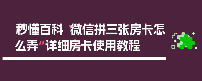 秒懂百科“微信拼三张房卡怎么弄”详细房卡使用教程