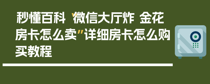 秒懂百科“微信大厅炸 金花房卡怎么卖”详细房卡怎么购买教程