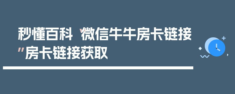 秒懂百科“微信牛牛房卡链接”房卡链接获取