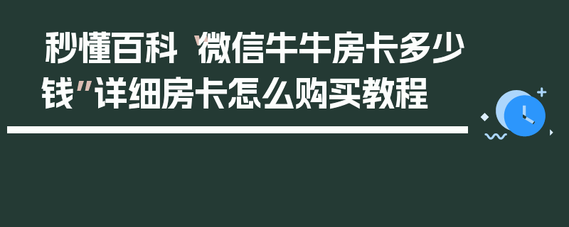 秒懂百科“微信牛牛房卡多少钱”详细房卡怎么购买教程