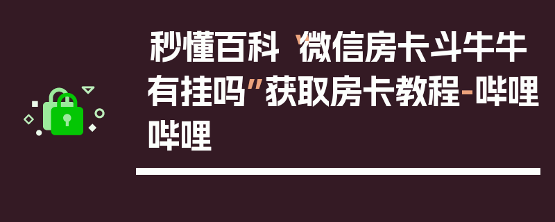 秒懂百科“微信房卡斗牛牛有挂吗”获取房卡教程-哔哩哔哩