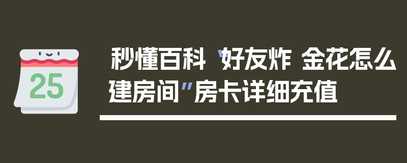 秒懂百科“好友炸 金花怎么建房间”房卡详细充值