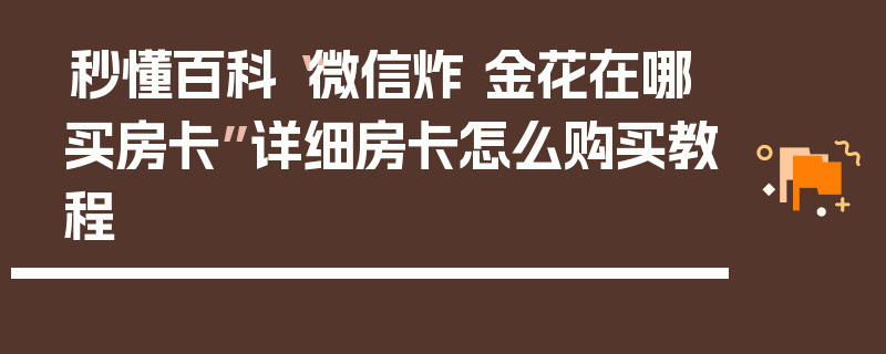 秒懂百科“微信炸 金花在哪买房卡”详细房卡怎么购买教程