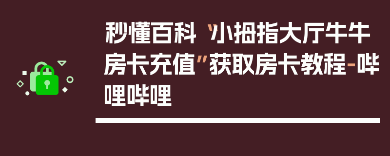 秒懂百科“小拇指大厅牛牛房卡充值”获取房卡教程-哔哩哔哩