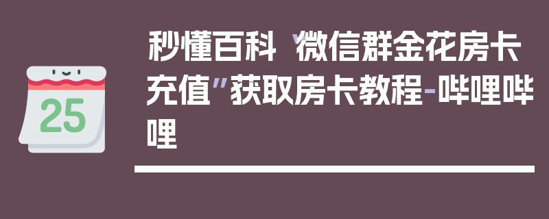 秒懂百科“微信群金花房卡充值”获取房卡教程-哔哩哔哩