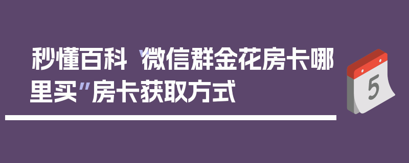 秒懂百科“微信群金花房卡哪里买”房卡获取方式