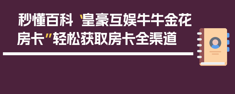 秒懂百科“皇豪互娱牛牛金花房卡”轻松获取房卡全渠道