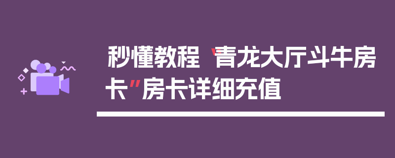 秒懂教程“青龙大厅斗牛房卡”房卡详细充值