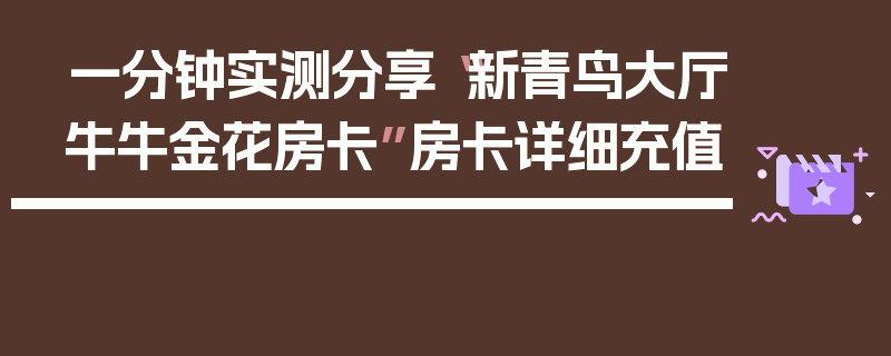 一分钟实测分享“新青鸟大厅牛牛金花房卡”房卡详细充值