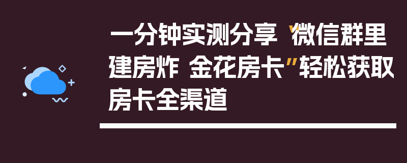 一分钟实测分享“微信群里建房炸 金花房卡”轻松获取房卡全渠道