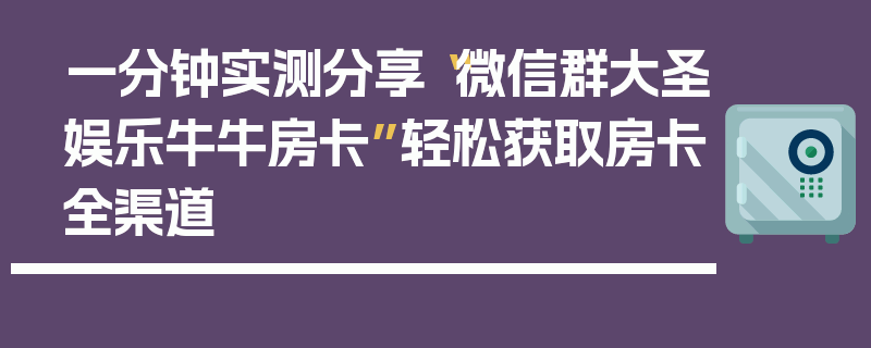 一分钟实测分享“微信群大圣娱乐牛牛房卡”轻松获取房卡全渠道