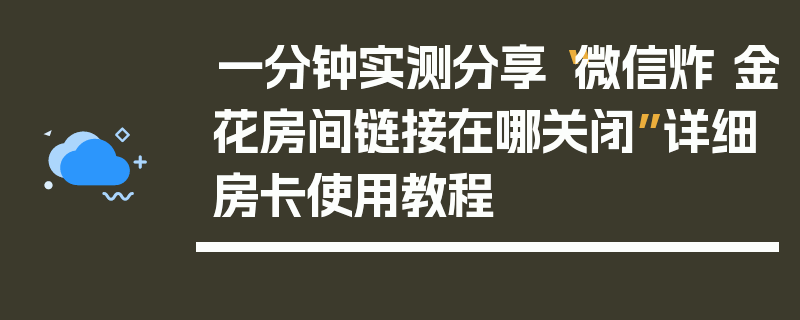 一分钟实测分享“微信炸 金花房间链接在哪关闭”详细房卡使用教程