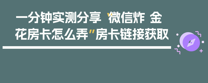 一分钟实测分享“微信炸 金花房卡怎么弄”房卡链接获取