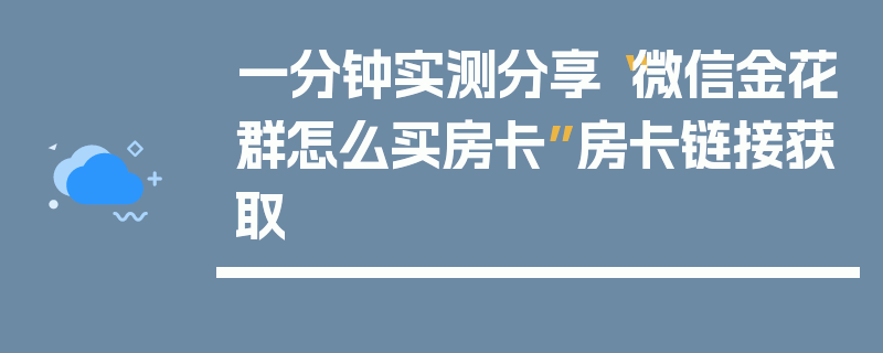 一分钟实测分享“微信金花群怎么买房卡”房卡链接获取
