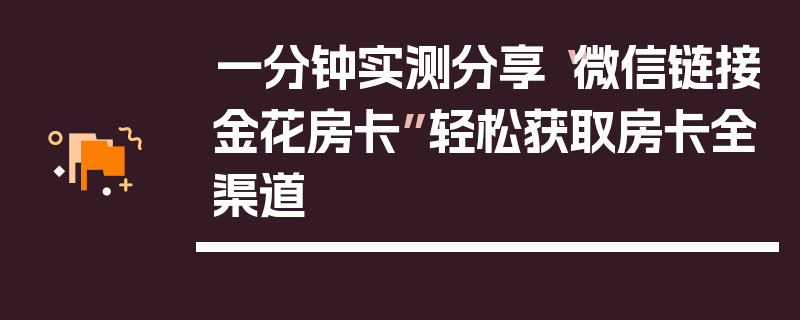 一分钟实测分享“微信链接金花房卡”轻松获取房卡全渠道