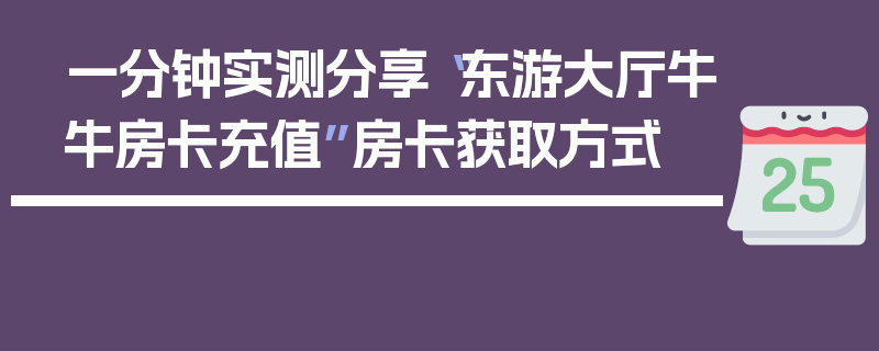 一分钟实测分享“东游大厅牛牛房卡充值”房卡获取方式