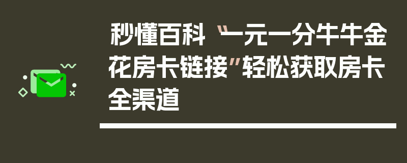 秒懂百科“一元一分牛牛金花房卡链接”轻松获取房卡全渠道