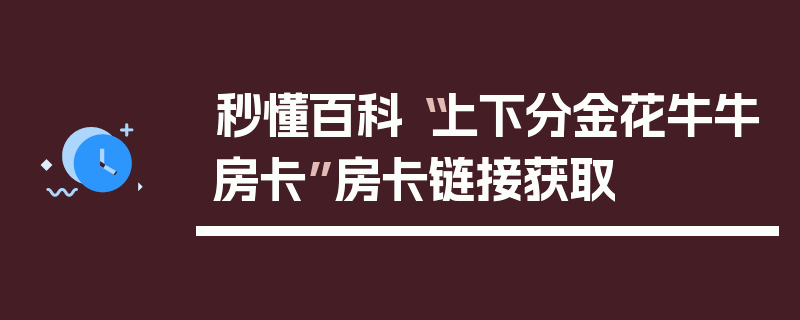 秒懂百科“上下分金花牛牛房卡”房卡链接获取