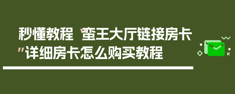 秒懂教程“蛮王大厅链接房卡”详细房卡怎么购买教程