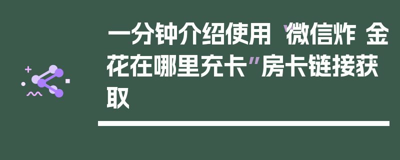 一分钟介绍使用“微信炸 金花在哪里充卡”房卡链接获取