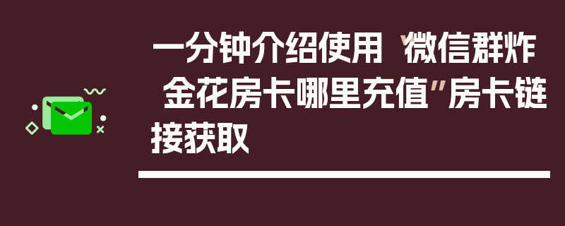一分钟介绍使用“微信群炸 金花房卡哪里充值”房卡链接获取