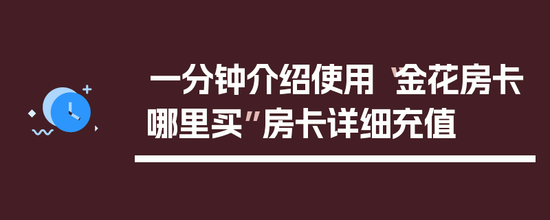 一分钟介绍使用“金花房卡哪里买”房卡详细充值
