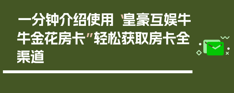 一分钟介绍使用“皇豪互娱牛牛金花房卡”轻松获取房卡全渠道