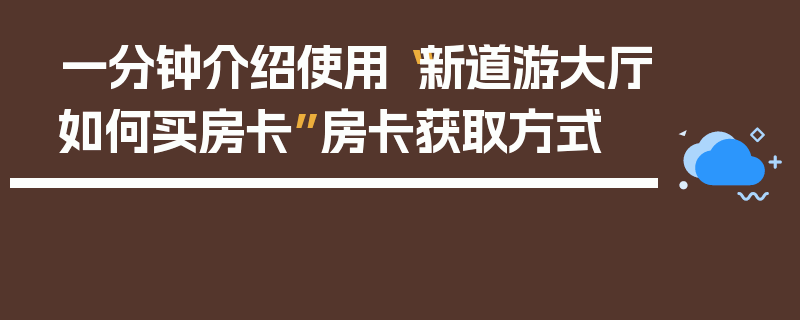 一分钟介绍使用“新道游大厅如何买房卡”房卡获取方式