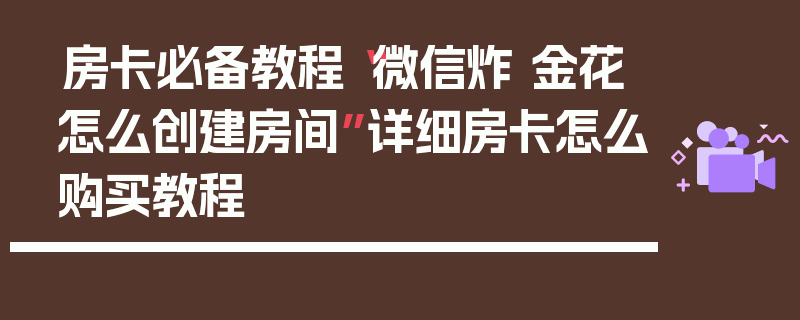 房卡必备教程“微信炸 金花怎么创建房间”详细房卡怎么购买教程
