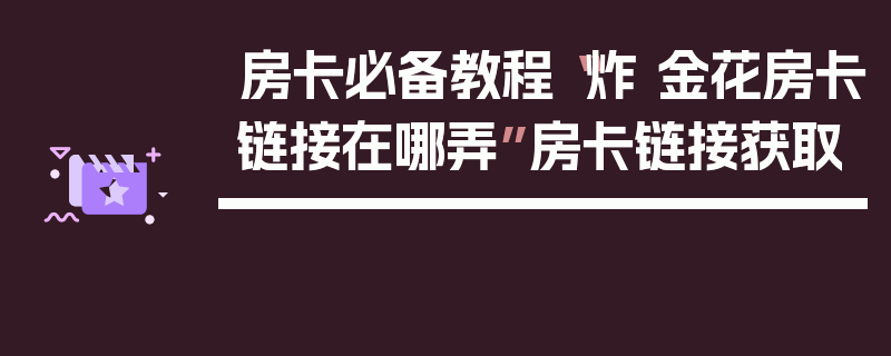 房卡必备教程“炸 金花房卡链接在哪弄”房卡链接获取