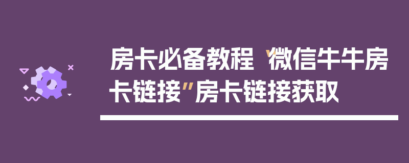 房卡必备教程“微信牛牛房卡链接”房卡链接获取