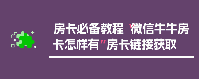 房卡必备教程“微信牛牛房卡怎样有”房卡链接获取