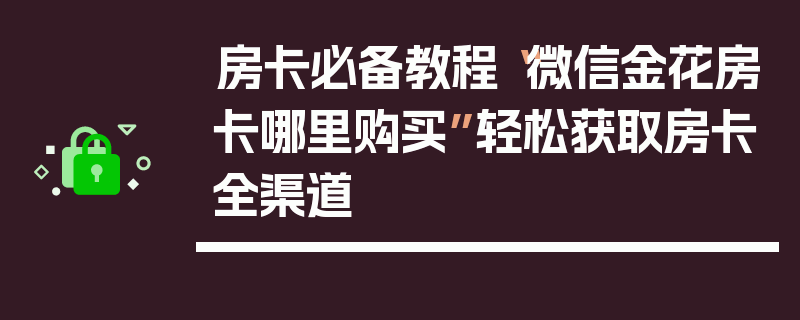 房卡必备教程“微信金花房卡哪里购买”轻松获取房卡全渠道
