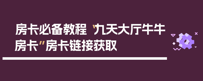 房卡必备教程“九天大厅牛牛房卡”房卡链接获取