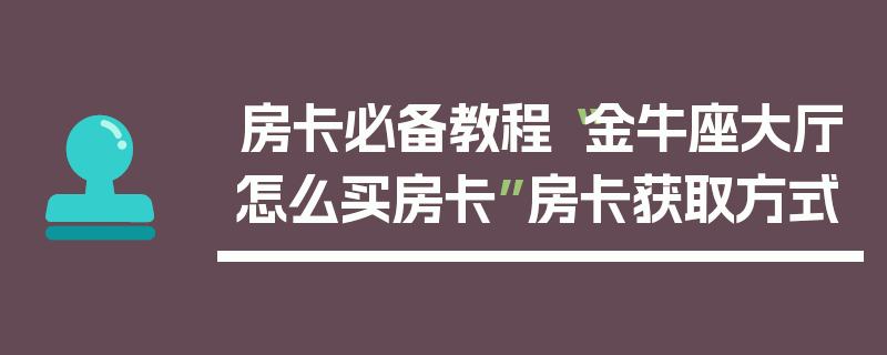 房卡必备教程“金牛座大厅怎么买房卡”房卡获取方式