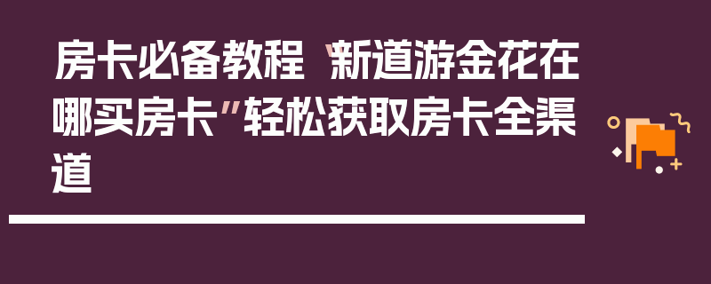 房卡必备教程“新道游金花在哪买房卡”轻松获取房卡全渠道