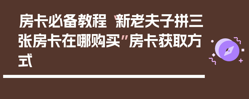 房卡必备教程“新老夫子拼三张房卡在哪购买”房卡获取方式