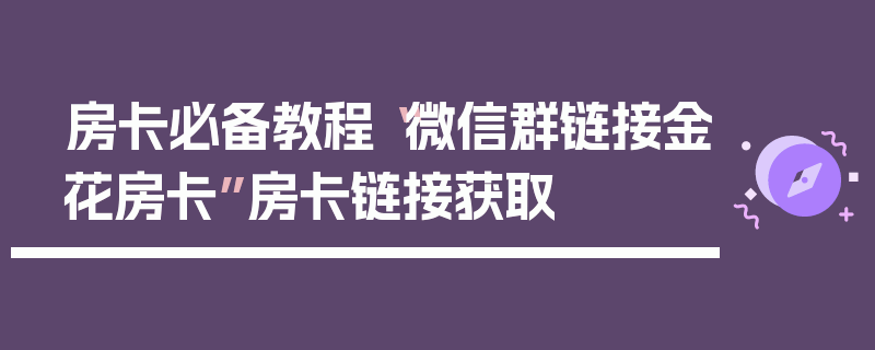房卡必备教程“微信群链接金花房卡”房卡链接获取