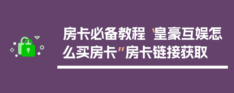 房卡必备教程“皇豪互娱怎么买房卡”房卡链接获取