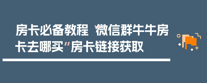 房卡必备教程“微信群牛牛房卡去哪买”房卡链接获取