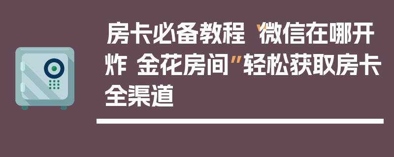 房卡必备教程“微信在哪开炸 金花房间”轻松获取房卡全渠道
