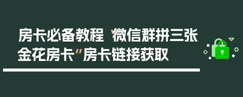 房卡必备教程“微信群拼三张金花房卡”房卡链接获取